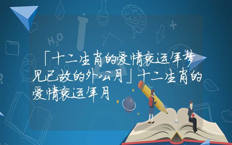 「十二生肖的爱情衰运年梦见已故的外公月」十二生肖的爱情衰运年月