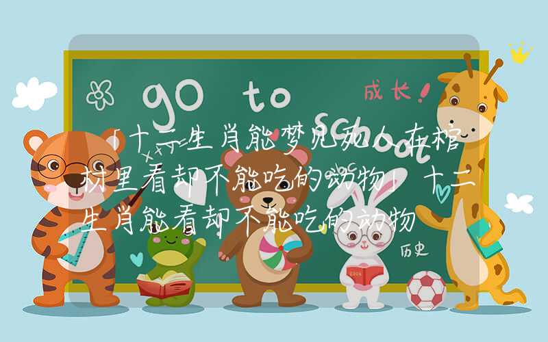 「十二生肖能梦见死人在棺材里看却不能吃的动物」十二生肖能看却不能吃的动物