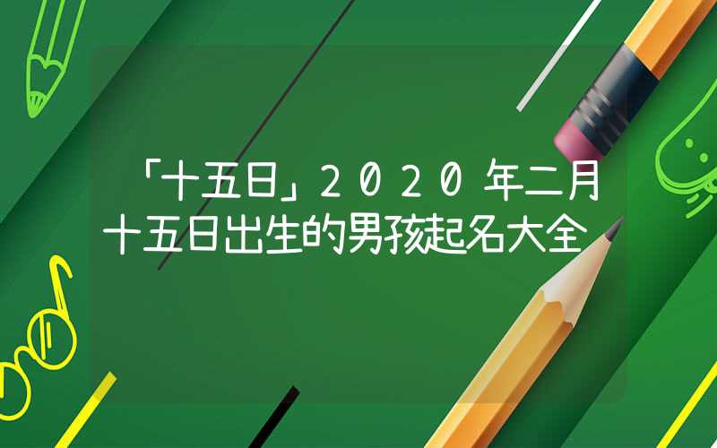 「十五日」2020年二月十五日出生的男孩起名大全