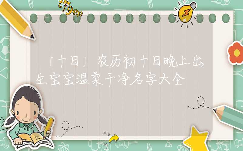 「十日」农历初十日晚上出生宝宝温柔干净名字大全