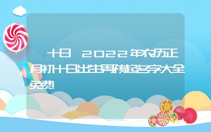 「十日」2022年农历正月初十日出生男孩起名字大全免费