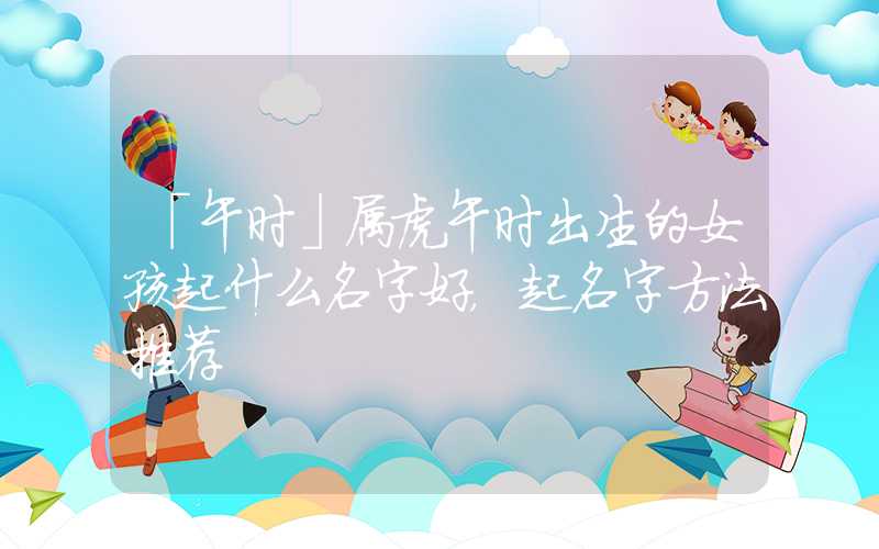 「午时」属虎午时出生的女孩起什么名字好，起名字方法推荐