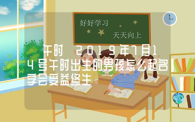 「午时」2019年7月14号午时出生的男孩怎么起名字会受益终生