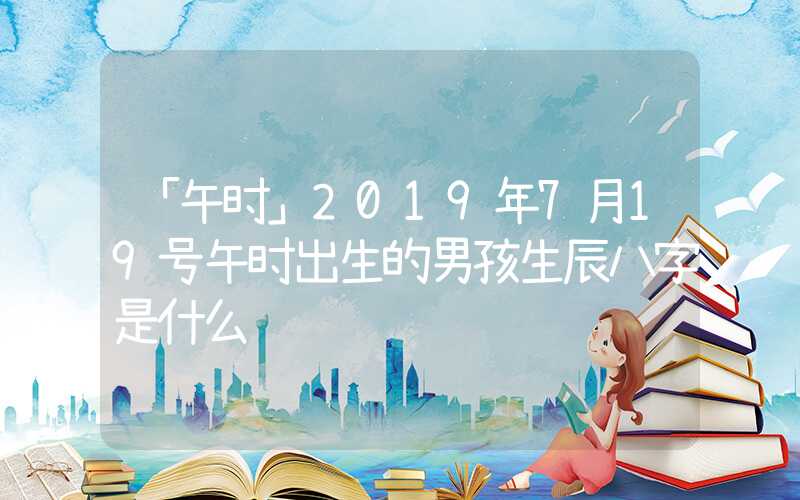 「午时」2019年7月19号午时出生的男孩生辰八字是什么