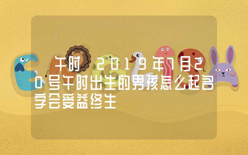 「午时」2019年7月20号午时出生的男孩怎么起名字会受益终生