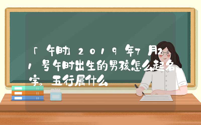 「午时」2019年7月21号午时出生的男孩怎么起名字。五行属什么
