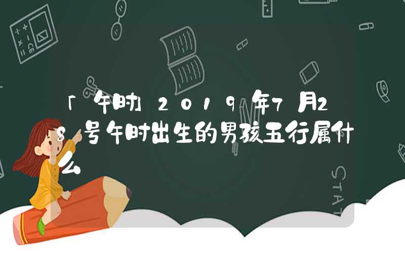 「午时」2019年7月28号午时出生的男孩五行属什么