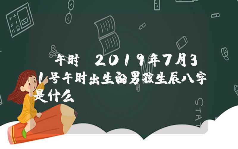「午时」2019年7月31号午时出生的男孩生辰八字是什么