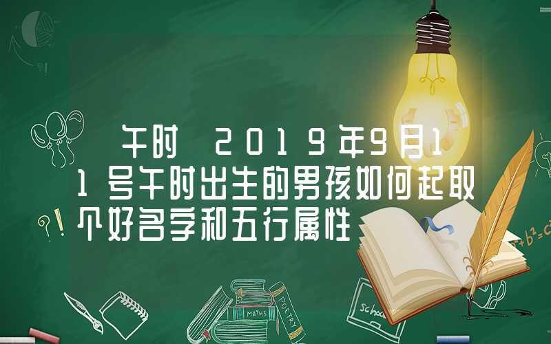 「午时」2019年9月11号午时出生的男孩如何起取个好名字和五行属性