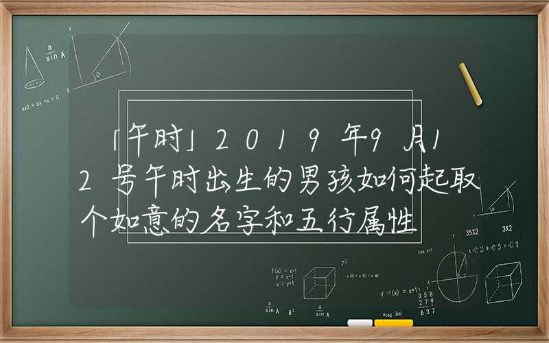 「午时」2019年9月12号午时出生的男孩如何起取个如意的名字和五行属性