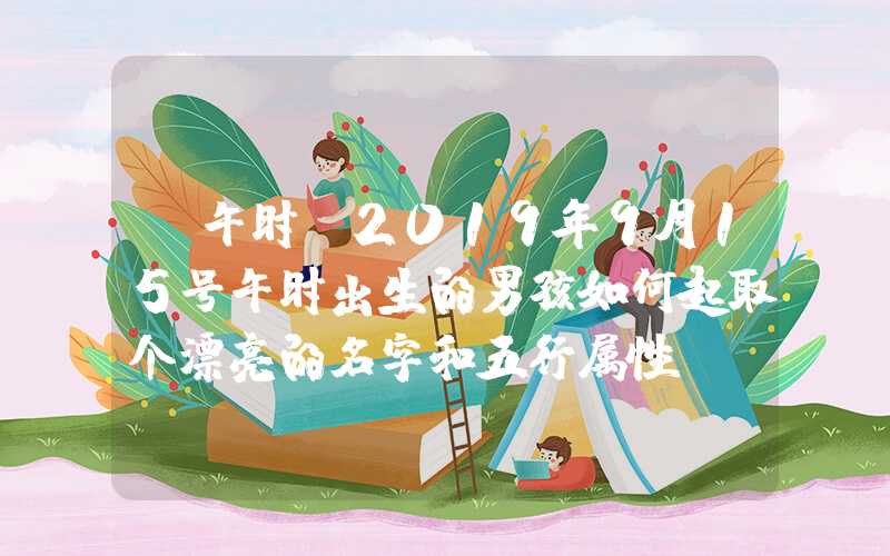 「午时」2019年9月15号午时出生的男孩如何起取个漂亮的名字和五行属性
