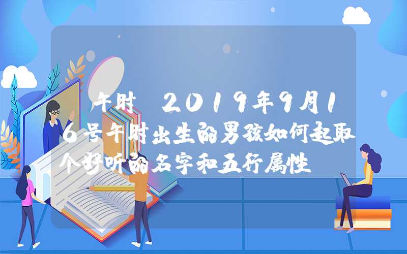 「午时」2019年9月16号午时出生的男孩如何起取个好听的名字和五行属性