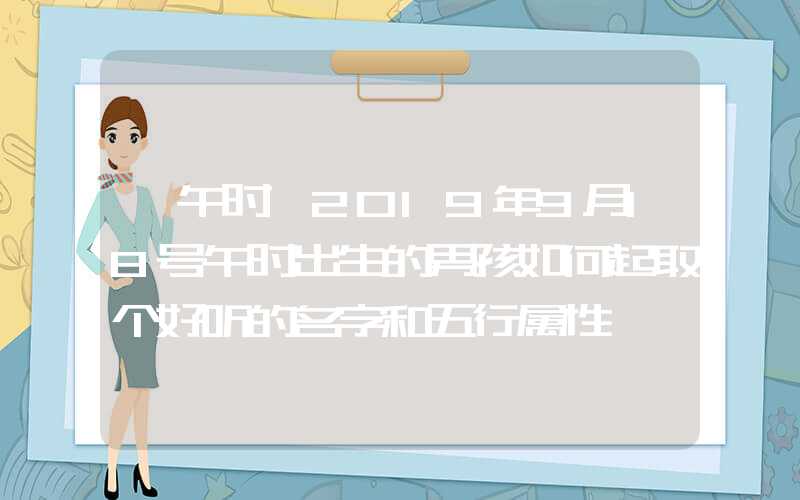 「午时」2019年9月18号午时出生的男孩如何起取个好听的名字和五行属性