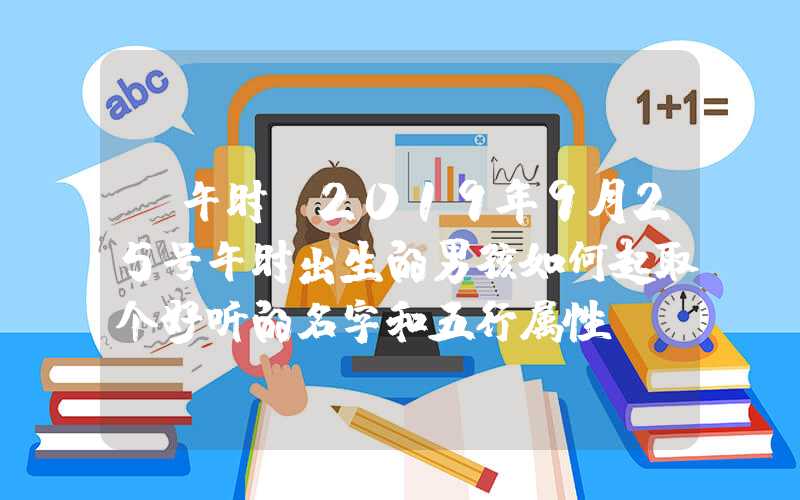 「午时」2019年9月25号午时出生的男孩如何起取个好听的名字和五行属性