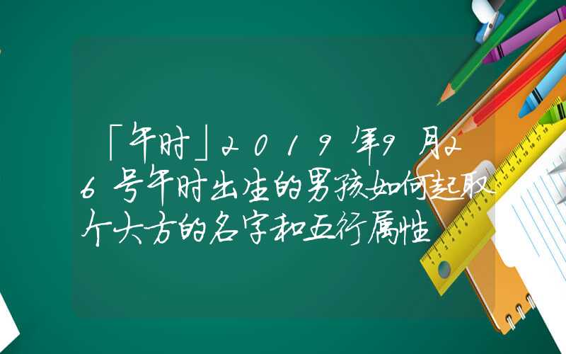 「午时」2019年9月26号午时出生的男孩如何起取个大方的名字和五行属性
