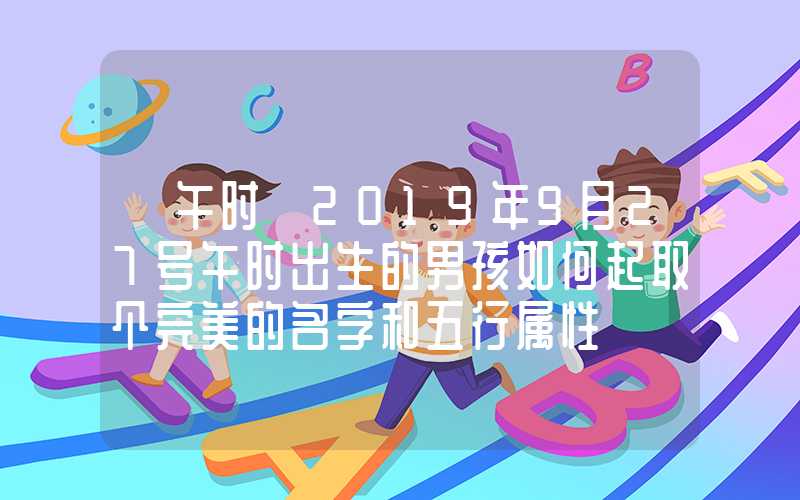 「午时」2019年9月27号午时出生的男孩如何起取个完美的名字和五行属性
