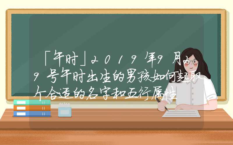 「午时」2019年9月29号午时出生的男孩如何起取个合适的名字和五行属性