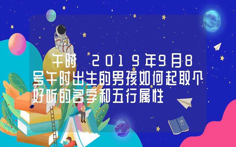 「午时」2019年9月8号午时出生的男孩如何起取个好听的名字和五行属性
