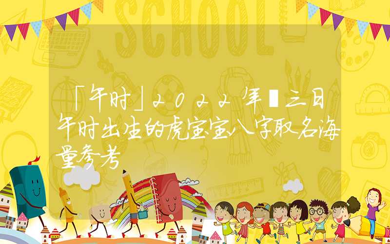 「午时」2022年廿三日午时出生的虎宝宝八字取名海量参考