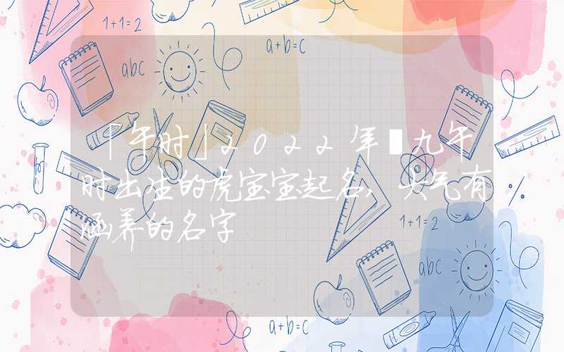 「午时」2022年廿九午时出生的虎宝宝起名,大气有涵养的名字