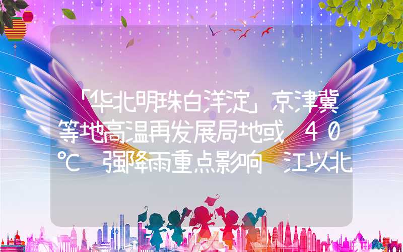 「华北明珠白洋淀」京津冀等地高温再发展局地或达40℃ 强降雨重点影响长江以北