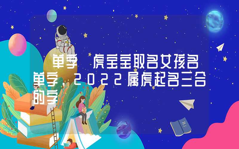 「单字」虎宝宝取名女孩名单字，2022属虎起名三合的字