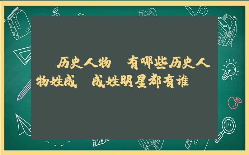 「历史人物」有哪些历史人物姓成？成姓明星都有谁？