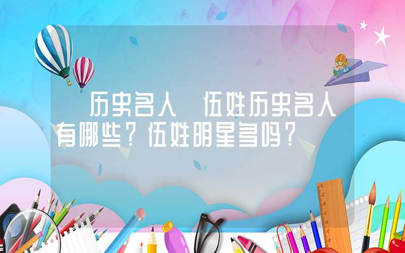 「历史名人」伍姓历史名人有哪些？伍姓明星多吗？