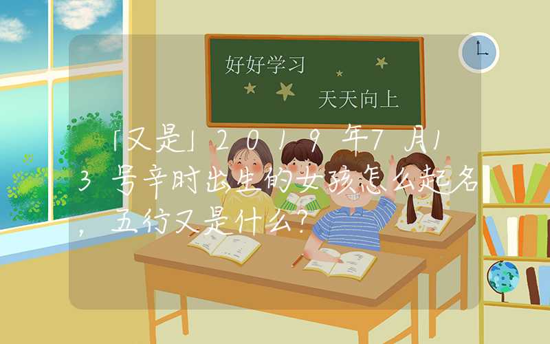 「又是」2019年7月13号辛时出生的女孩怎么起名，五行又是什么？