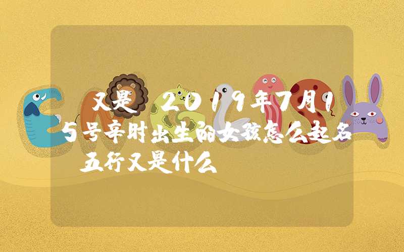 「又是」2019年7月15号辛时出生的女孩怎么起名，五行又是什么？