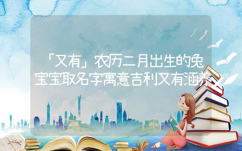 「又有」农历二月出生的兔宝宝取名字寓意吉利又有涵养