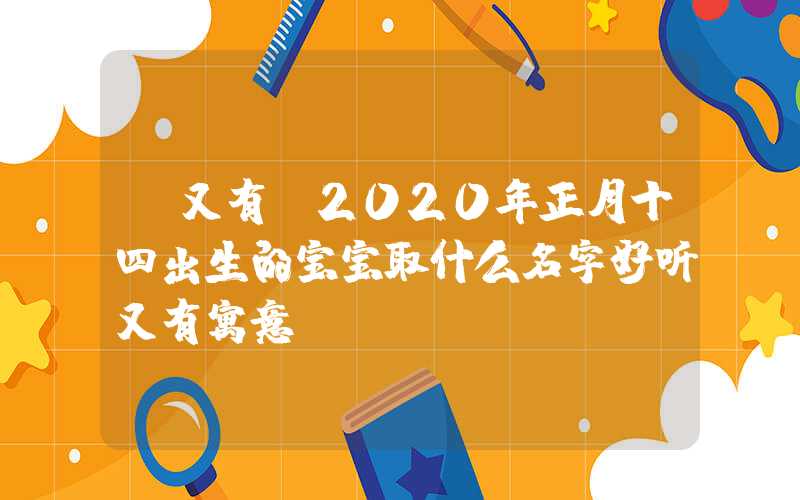 「又有」2020年正月十四出生的宝宝取什么名字好听又有寓意？