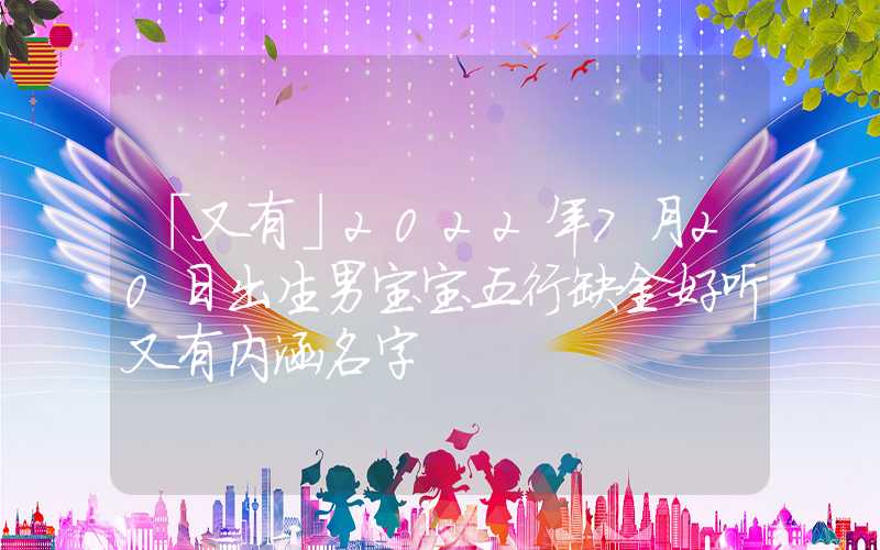 「又有」2022年7月20日出生男宝宝五行缺金好听又有内涵名字