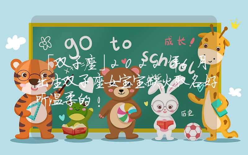 「双子座」2022年6月出生双子座女宝宝缺火取名好听温柔的