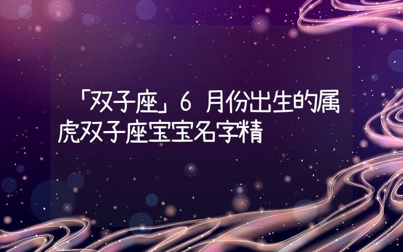「双子座」6月份出生的属虎双子座宝宝名字精选