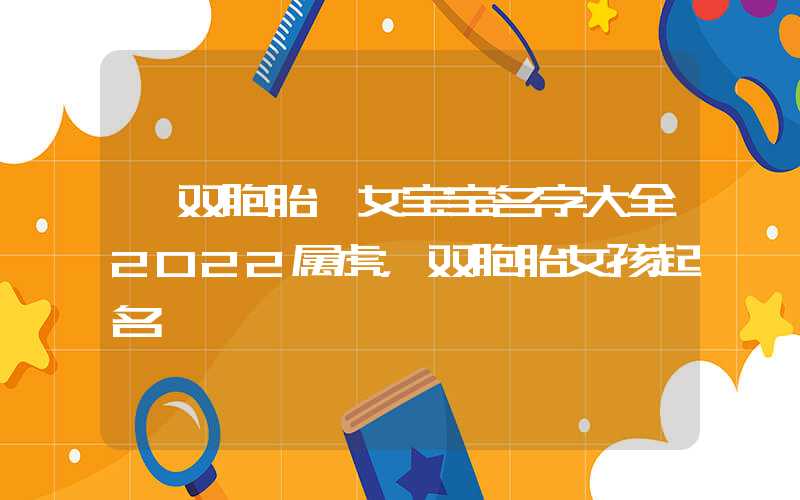 「双胞胎」女宝宝名字大全2022属虎，双胞胎女孩起名