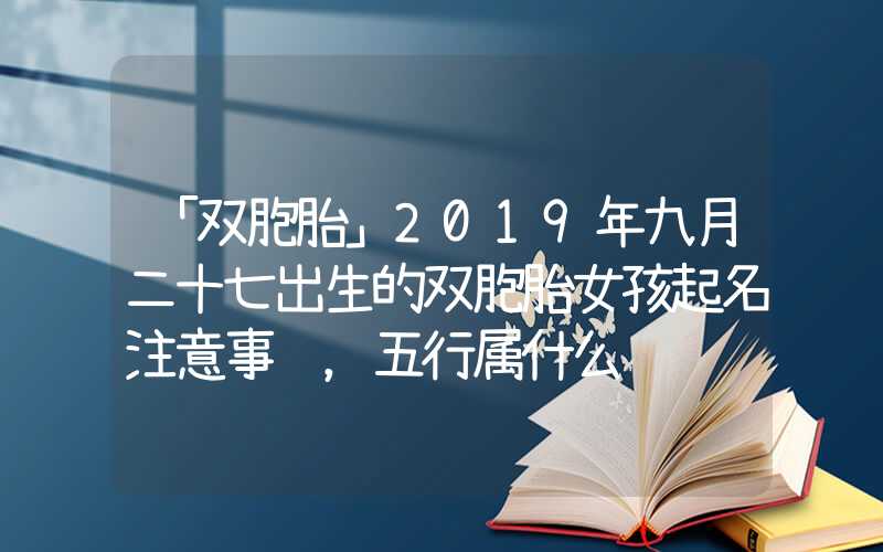「双胞胎」2019年九月二十七出生的双胞胎女孩起名注意事项，五行属什么