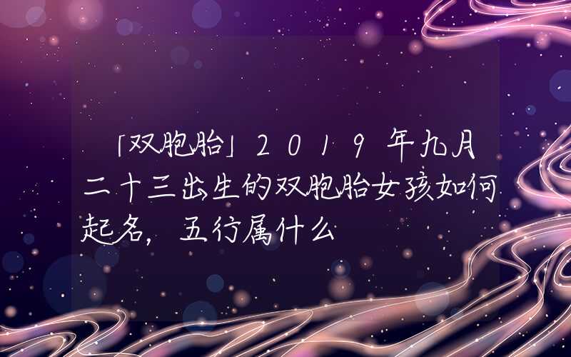 「双胞胎」2019年九月二十三出生的双胞胎女孩如何起名，五行属什么