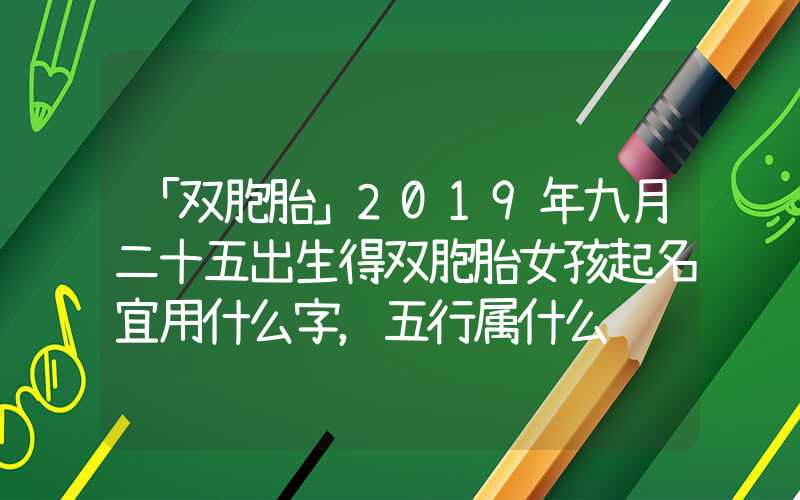 「双胞胎」2019年九月二十五出生得双胞胎女孩起名宜用什么字，五行属什么