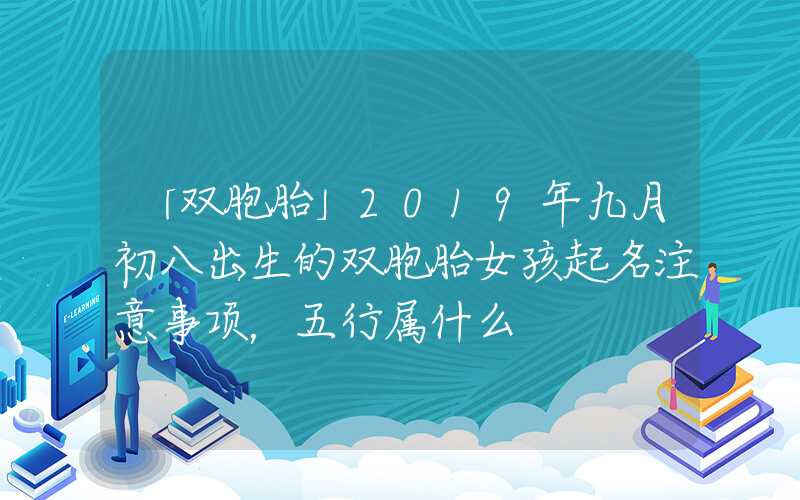 「双胞胎」2019年九月初八出生的双胞胎女孩起名注意事项，五行属什么