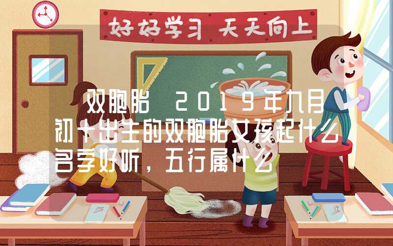 「双胞胎」2019年九月初十出生的双胞胎女孩起什么名字好听，五行属什么