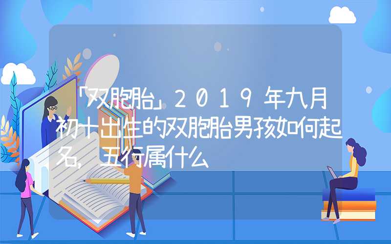 「双胞胎」2019年九月初十出生的双胞胎男孩如何起名，五行属什么