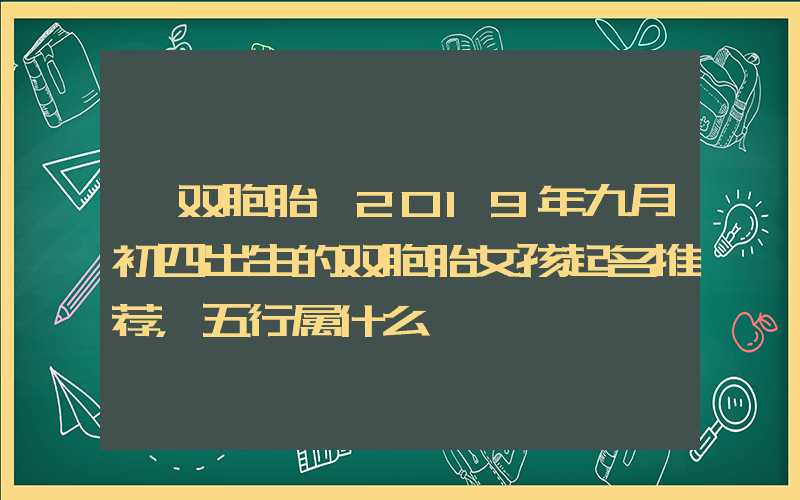 「双胞胎」2019年九月初四出生的双胞胎女孩起名推荐，五行属什么