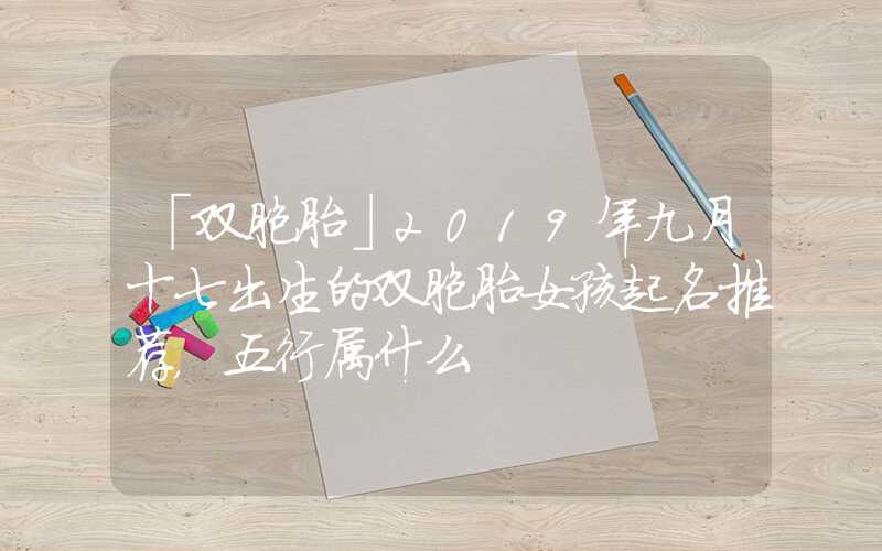 「双胞胎」2019年九月十七出生的双胞胎女孩起名推荐，五行属什么