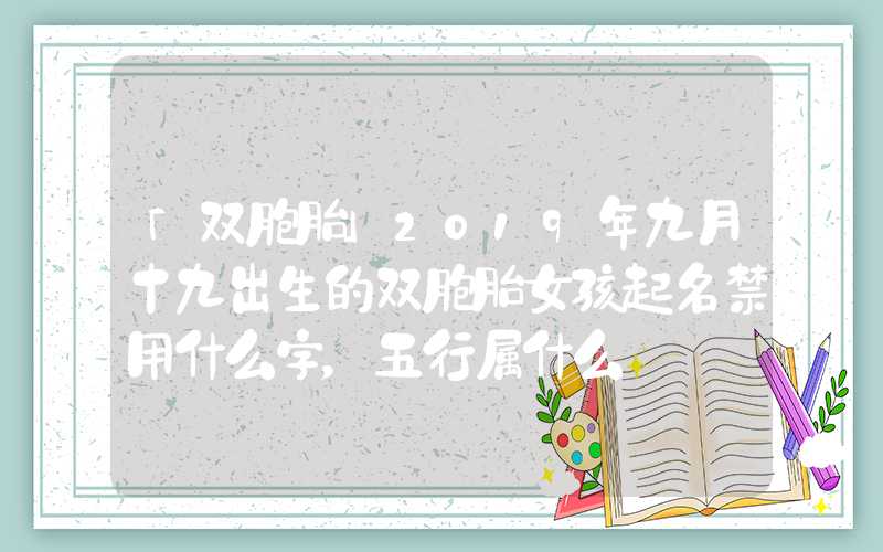 「双胞胎」2019年九月十九出生的双胞胎女孩起名禁用什么字，五行属什么