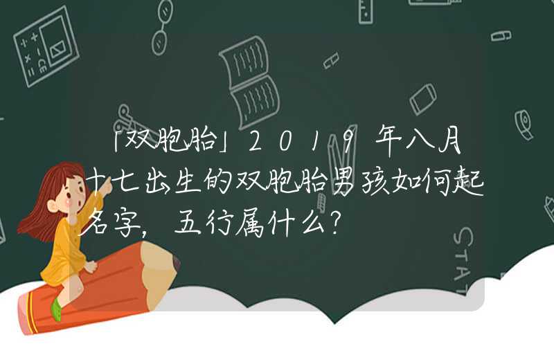 「双胞胎」2019年八月十七出生的双胞胎男孩如何起名字，五行属什么？