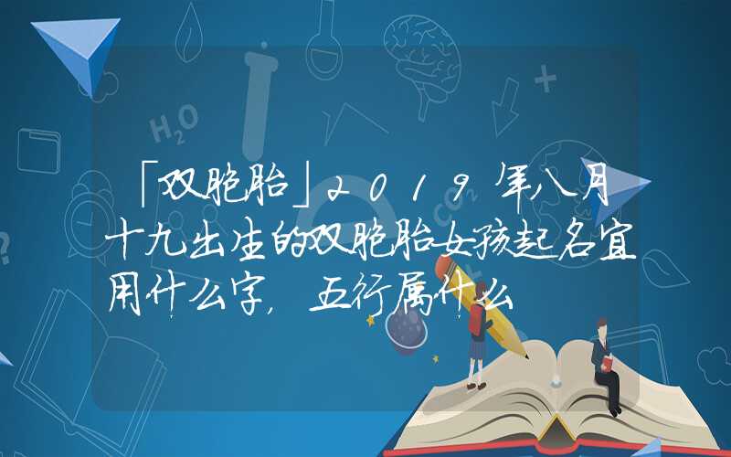 「双胞胎」2019年八月十九出生的双胞胎女孩起名宜用什么字，五行属什么