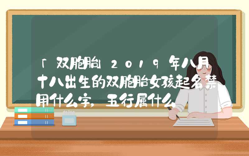 「双胞胎」2019年八月十八出生的双胞胎女孩起名禁用什么字，五行属什么
