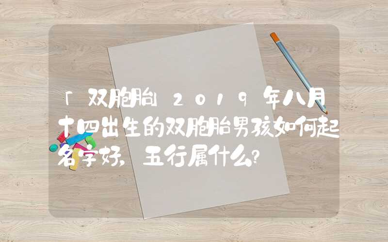 「双胞胎」2019年八月十四出生的双胞胎男孩如何起名字好，五行属什么？