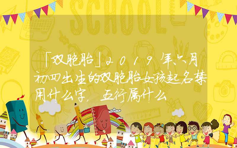 「双胞胎」2019年六月初四出生的双胞胎女孩起名禁用什么字，五行属什么